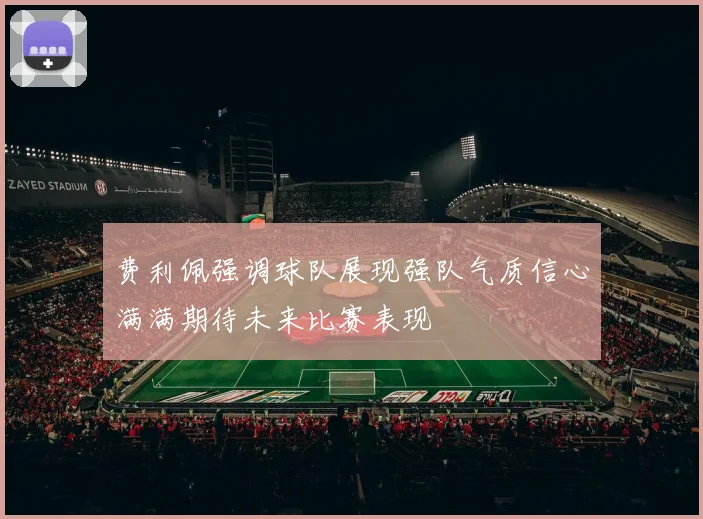费利佩强调球队展现强队气质信心满满期待未来比赛表现